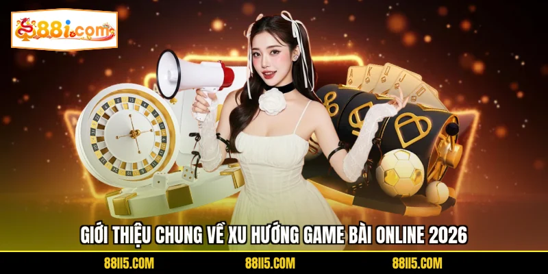 Giới thiệu chung về xu hướng game bài online 2026