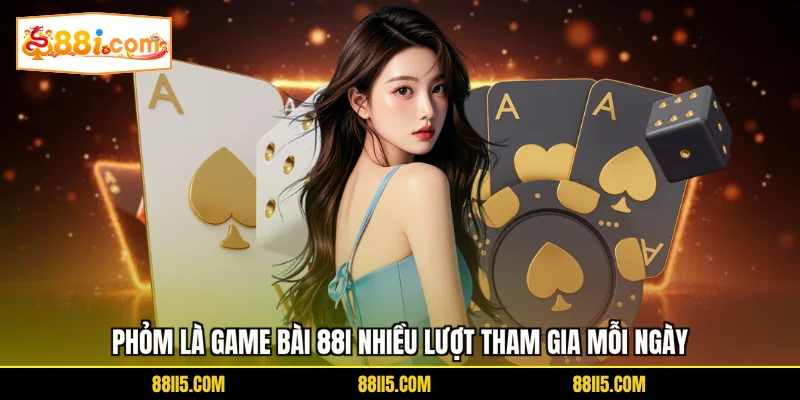 Phỏm là game bài 88I nhiều lượt tham gia mỗi ngày