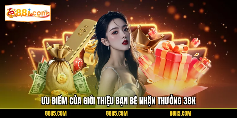 Ưu điểm của giới thiệu bạn bè nhận thưởng 38K
